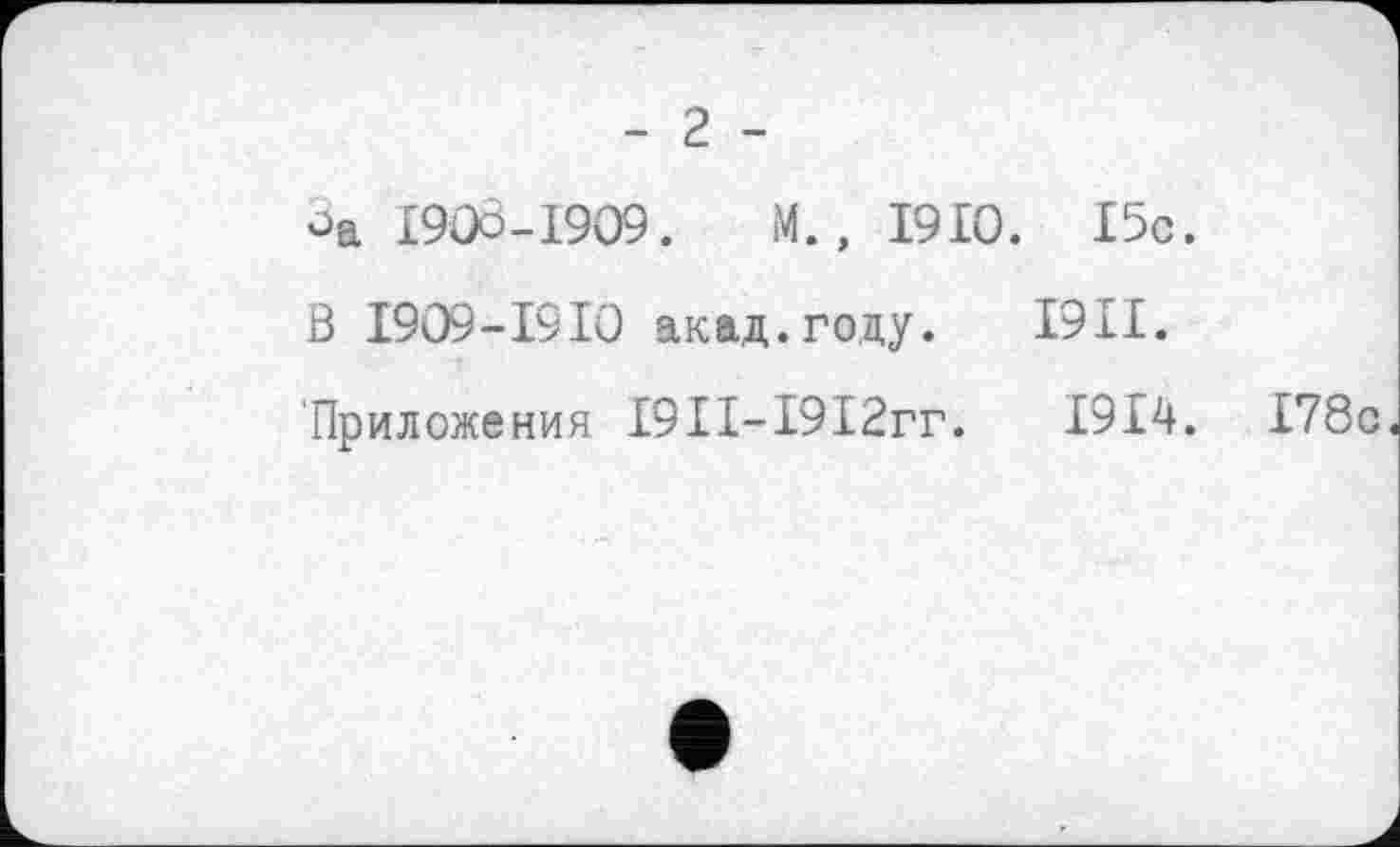 ﻿- 2 -
oa I9ÛO-I909. М., 1910. 15с.
В 1909-1910 акад.году. I9II.
Приложения І9ІІ-І9І2гг. 1914. 178с